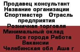 Продавец-консультант › Название организации ­ Спортмастер › Отрасль предприятия ­ Розничная торговля › Минимальный оклад ­ 28 650 - Все города Работа » Вакансии   . Челябинская обл.,Аша г.